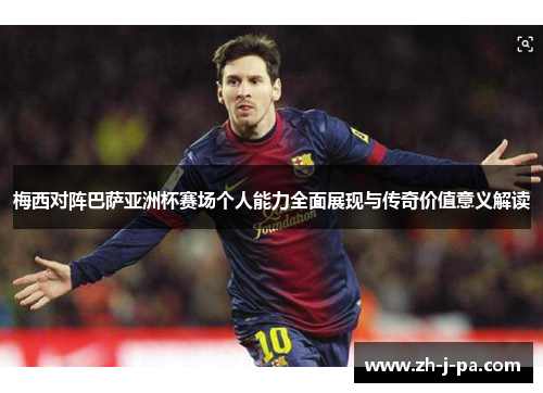 梅西对阵巴萨亚洲杯赛场个人能力全面展现与传奇价值意义解读