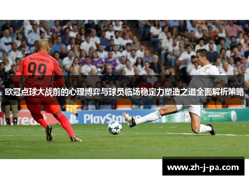 欧冠点球大战前的心理博弈与球员临场稳定力塑造之道全面解析策略