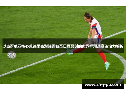 以克罗地亚核心莫德里奇对阵巴黎圣日耳曼时的世界杯预选赛统治力解析