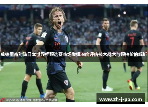 莫德里奇对阵日本世界杯预选赛临场发挥深度评估技术战术与领袖价值解析
