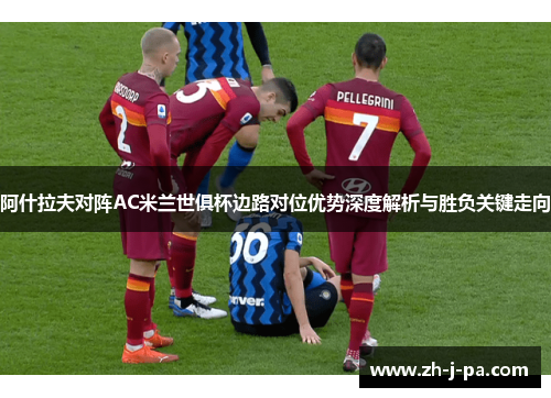 阿什拉夫对阵AC米兰世俱杯边路对位优势深度解析与胜负关键走向