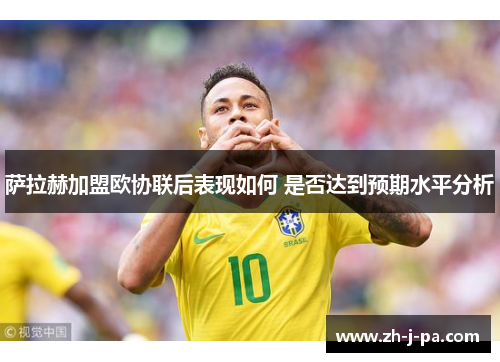 萨拉赫加盟欧协联后表现如何 是否达到预期水平分析