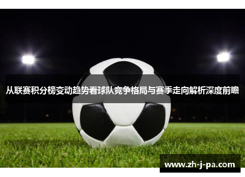 从联赛积分榜变动趋势看球队竞争格局与赛季走向解析深度前瞻