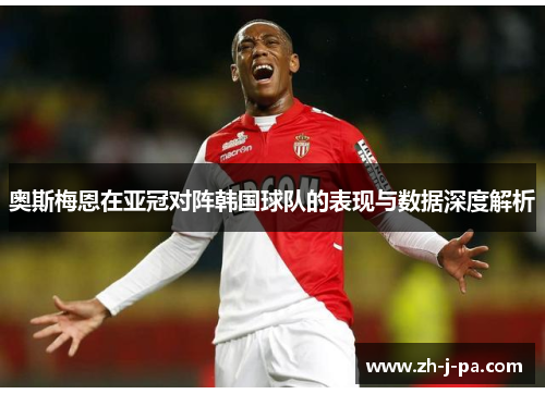 奥斯梅恩在亚冠对阵韩国球队的表现与数据深度解析