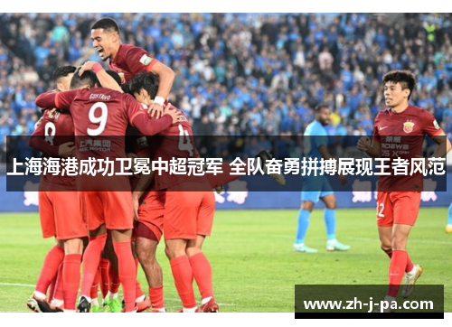 上海海港成功卫冕中超冠军 全队奋勇拼搏展现王者风范