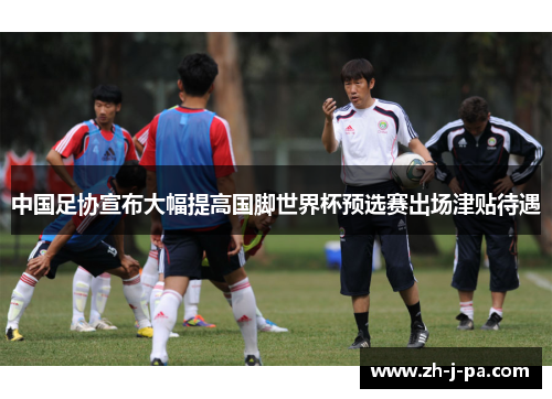 中国足协宣布大幅提高国脚世界杯预选赛出场津贴待遇