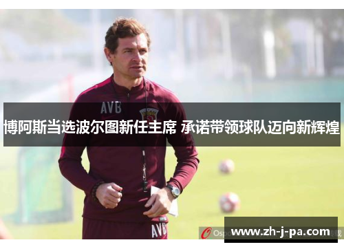 博阿斯当选波尔图新任主席 承诺带领球队迈向新辉煌