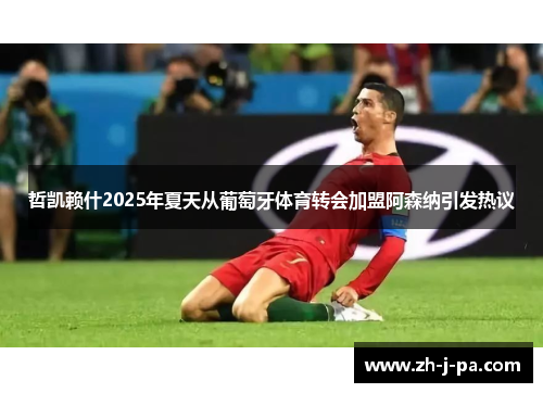哲凯赖什2025年夏天从葡萄牙体育转会加盟阿森纳引发热议