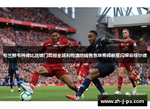 布兰斯韦特德比战破门震撼全场利物浦防线告急埃弗顿新星闪耀安菲尔德 布兰斯韦特德比战破门震撼全场利物浦防线告急埃弗顿新星闪耀安菲尔德