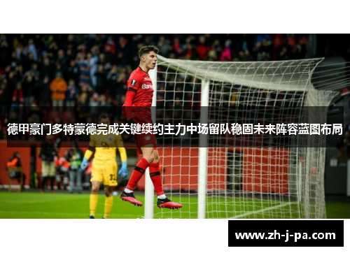 德甲豪门多特蒙德完成关键续约主力中场留队稳固未来阵容蓝图布局