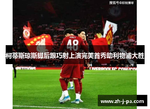 柯蒂斯琼斯脚后跟巧射上演完美首秀助利物浦大胜 柯蒂斯琼斯脚后跟巧射上演完美首秀助利物浦大胜