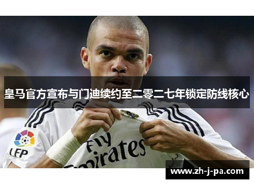 皇马官方宣布与门迪续约至二零二七年锁定防线核心