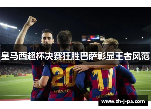 皇马西超杯决赛狂胜巴萨彰显王者风范