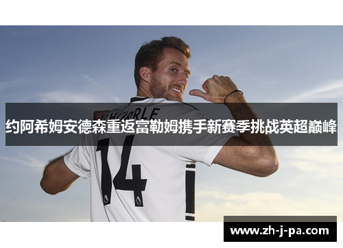 约阿希姆安德森重返富勒姆携手新赛季挑战英超巅峰