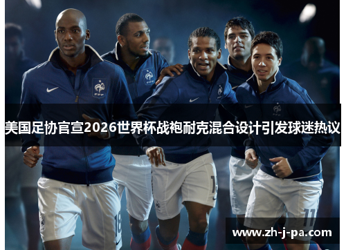美国足协官宣2026世界杯战袍耐克混合设计引发球迷热议