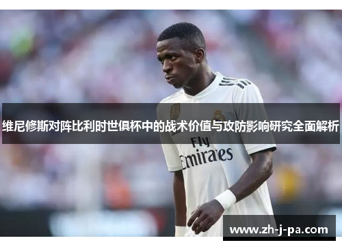 维尼修斯对阵比利时世俱杯中的战术价值与攻防影响研究全面解析