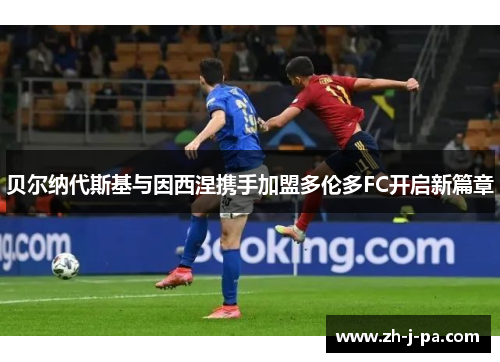 贝尔纳代斯基与因西涅携手加盟多伦多FC开启新篇章 贝尔纳代斯基与因西涅携手加盟多伦多FC开启新篇章