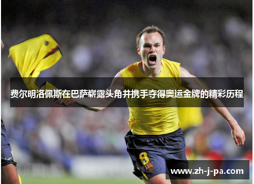 费尔明洛佩斯在巴萨崭露头角并携手夺得奥运金牌的精彩历程