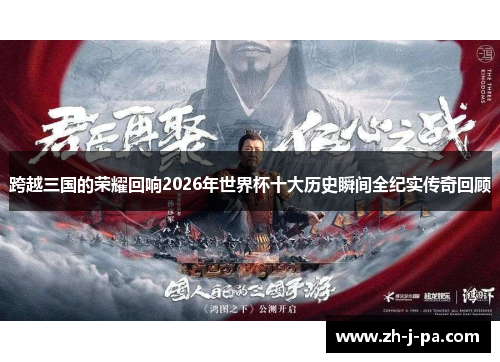 跨越三国的荣耀回响2026年世界杯十大历史瞬间全纪实传奇回顾 跨越三国的荣耀回响2026年世界杯十大历史瞬间全纪实传奇回顾