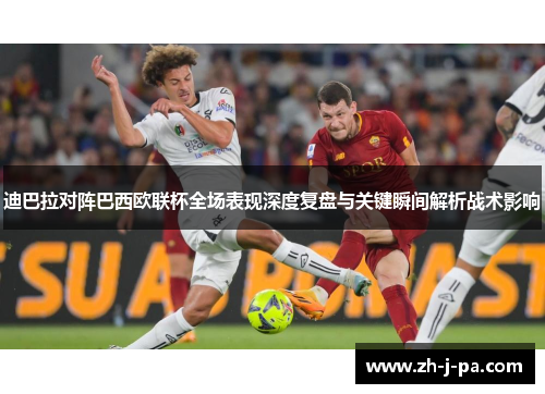 迪巴拉对阵巴西欧联杯全场表现深度复盘与关键瞬间解析战术影响