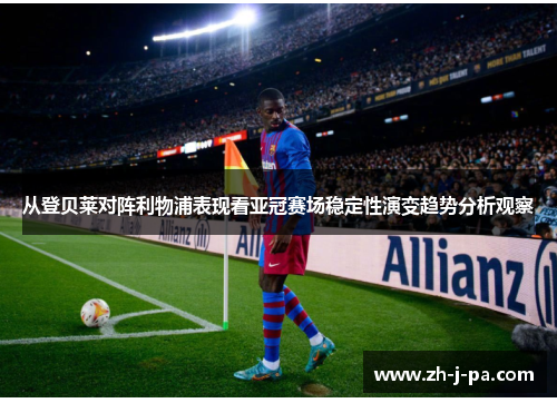 从登贝莱对阵利物浦表现看亚冠赛场稳定性演变趋势分析观察 从登贝莱对阵利物浦表现看亚冠赛场稳定性演变趋势分析观察