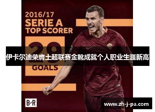 伊卡尔迪荣膺土超联赛金靴成就个人职业生涯新高 伊卡尔迪荣膺土超联赛金靴成就个人职业生涯新高