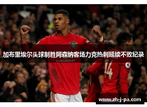 加布里埃尔头球制胜阿森纳客场力克热刺延续不败纪录 加布里埃尔头球制胜阿森纳客场力克热刺延续不败纪录