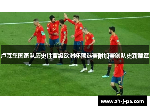 卢森堡国家队历史性晋级欧洲杯预选赛附加赛创队史新篇章 卢森堡国家队历史性晋级欧洲杯预选赛附加赛创队史新篇章