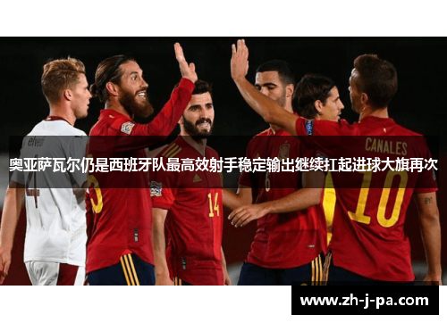 奥亚萨瓦尔仍是西班牙队最高效射手稳定输出继续扛起进球大旗再次 奥亚萨瓦尔仍是西班牙队最高效射手稳定输出继续扛起进球大旗再次