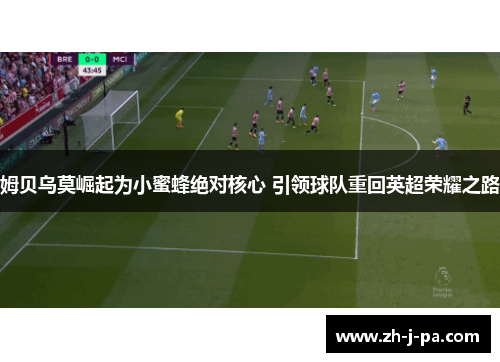 姆贝乌莫崛起为小蜜蜂绝对核心 引领球队重回英超荣耀之路 姆贝乌莫崛起为小蜜蜂绝对核心 引领球队重回英超荣耀之路