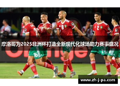 摩洛哥为2025非洲杯打造全新现代化球场助力赛事盛况