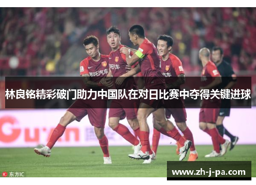 林良铭精彩破门助力中国队在对日比赛中夺得关键进球