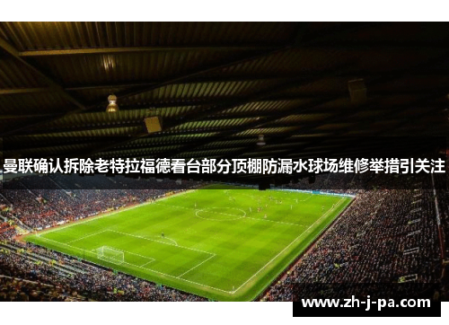 曼联确认拆除老特拉福德看台部分顶棚防漏水球场维修举措引关注