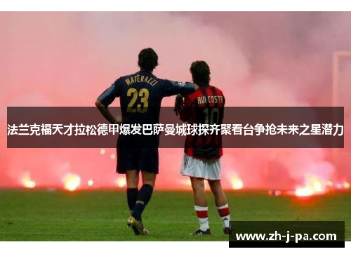 法兰克福天才拉松德甲爆发巴萨曼城球探齐聚看台争抢未来之星潜力