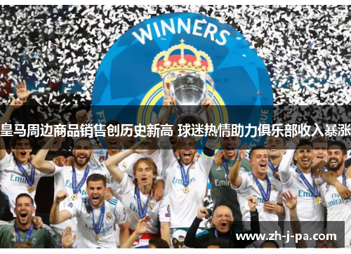 皇马周边商品销售创历史新高 球迷热情助力俱乐部收入暴涨