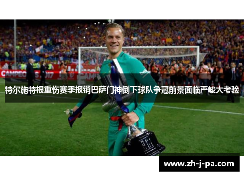 特尔施特根重伤赛季报销巴萨门神倒下球队争冠前景面临严峻大考验