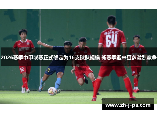 2026赛季中甲联赛正式确定为16支球队规模 新赛季迎来更多激烈竞争