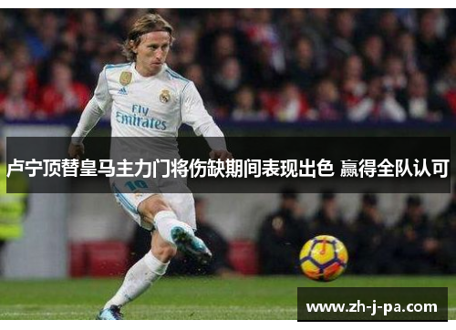 卢宁顶替皇马主力门将伤缺期间表现出色 赢得全队认可