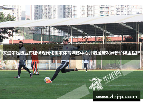 安道尔足协宣布建设现代化国家体育训练中心开启足球发展新阶段里程碑