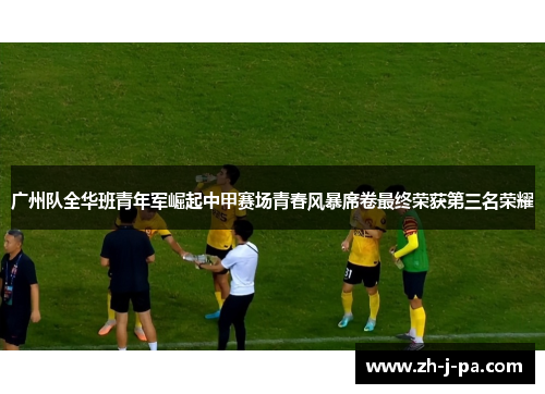 广州队全华班青年军崛起中甲赛场青春风暴席卷最终荣获第三名荣耀