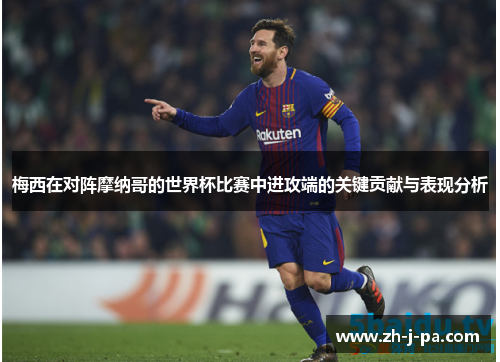 梅西在对阵摩纳哥的世界杯比赛中进攻端的关键贡献与表现分析 梅西在对阵摩纳哥的世界杯比赛中进攻端的关键贡献与表现分析