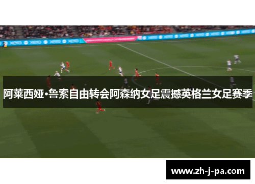 阿莱西娅·鲁索自由转会阿森纳女足震撼英格兰女足赛季
