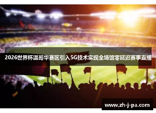 2026世界杯温哥华赛区引入5G技术实现全场馆零延迟赛事直播