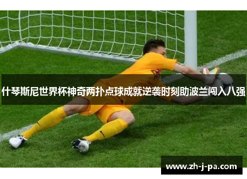 什琴斯尼世界杯神奇两扑点球成就逆袭时刻助波兰闯入八强 什琴斯尼世界杯神奇两扑点球成就逆袭时刻助波兰闯入八强