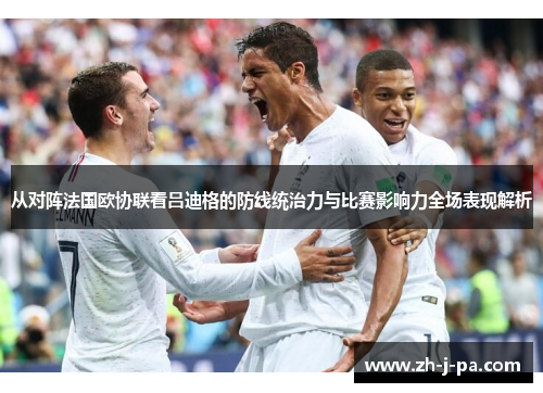 从对阵法国欧协联看吕迪格的防线统治力与比赛影响力全场表现解析 从对阵法国欧协联看吕迪格的防线统治力与比赛影响力全场表现解析