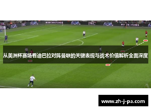 从美洲杯赛场看迪巴拉对阵曼联的关键表现与战术价值解析全面深度