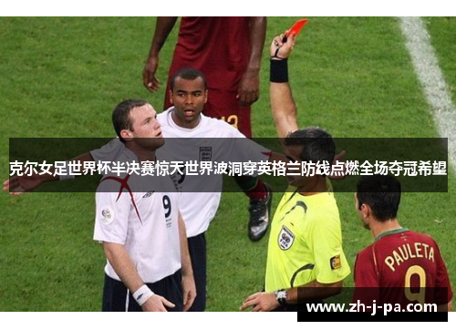 克尔女足世界杯半决赛惊天世界波洞穿英格兰防线点燃全场夺冠希望