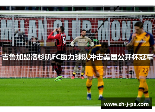 吉鲁加盟洛杉矶FC助力球队冲击美国公开杯冠军