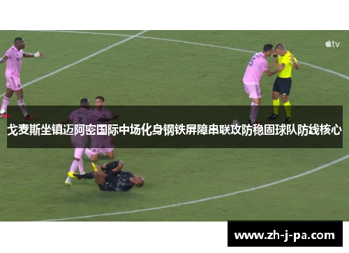 戈麦斯坐镇迈阿密国际中场化身钢铁屏障串联攻防稳固球队防线核心 戈麦斯坐镇迈阿密国际中场化身钢铁屏障串联攻防稳固球队防线核心