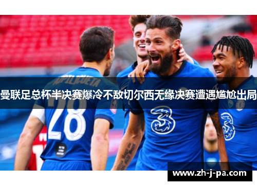 曼联足总杯半决赛爆冷不敌切尔西无缘决赛遭遇尴尬出局 曼联足总杯半决赛爆冷不敌切尔西无缘决赛遭遇尴尬出局